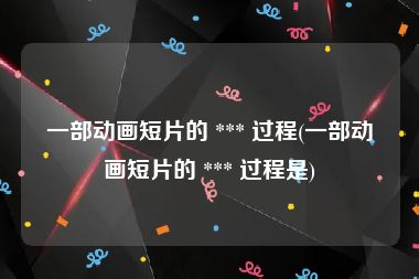 一部动画短片的 *** 过程(一部动画短片的 *** 过程是)