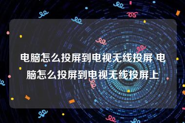 电脑怎么投屏到电视无线投屏 电脑怎么投屏到电视无线投屏上