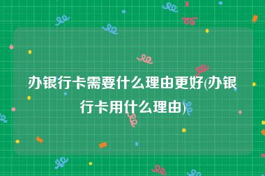 办银行卡需要什么理由更好(办银行卡用什么理由)