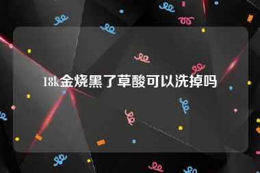 18k金烧黑了草酸可以洗掉吗