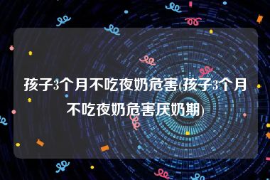 孩子3个月不吃夜奶危害(孩子3个月不吃夜奶危害厌奶期)