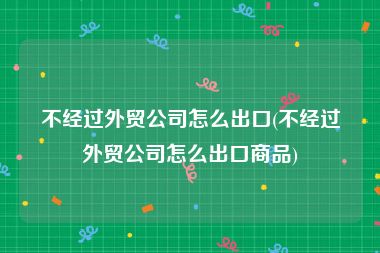 不经过外贸公司怎么出口(不经过外贸公司怎么出口商品)