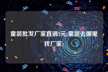 童装批发厂家直销3元(童装去哪里找厂家)