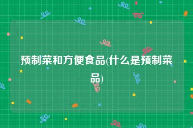预制菜和方便食品(什么是预制菜品)