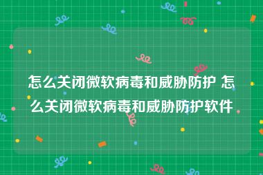 怎么关闭微软病毒和威胁防护 怎么关闭微软病毒和威胁防护软件