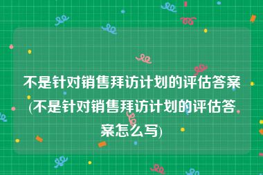 不是针对销售拜访计划的评估答案(不是针对销售拜访计划的评估答案怎么写)