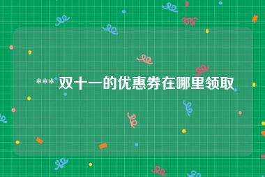  *** 双十一的优惠券在哪里领取