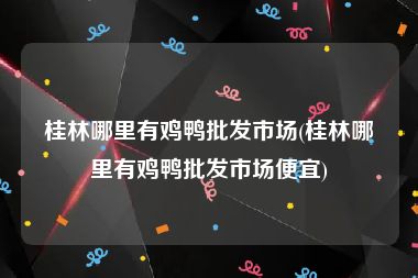桂林哪里有鸡鸭批发市场(桂林哪里有鸡鸭批发市场便宜)