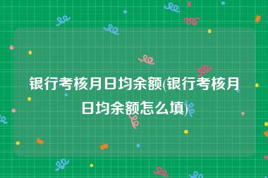 银行考核月日均余额(银行考核月日均余额怎么填)