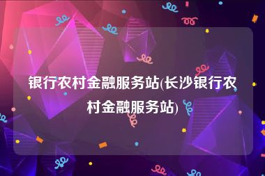 银行农村金融服务站(长沙银行农村金融服务站)