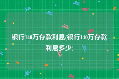 银行140万存款利息(银行140万存款利息多少)