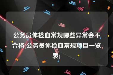 公务员体检血常规哪些异常会不合格(公务员体检血常规项目一览表)