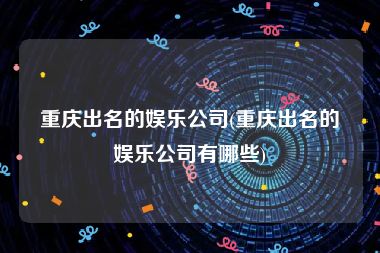 重庆出名的娱乐公司(重庆出名的娱乐公司有哪些)
