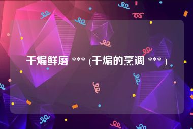 干煸鲜磨 *** (干煸的烹调 *** )