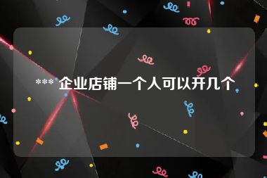  *** 企业店铺一个人可以开几个