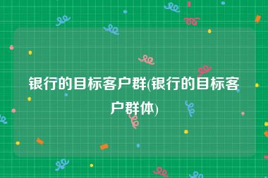 银行的目标客户群(银行的目标客户群体)