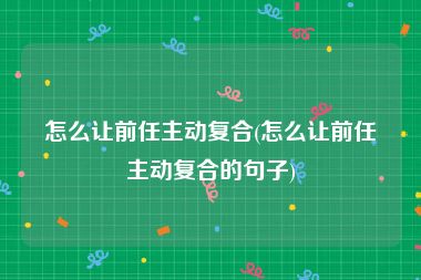 怎么让前任主动复合(怎么让前任主动复合的句子)