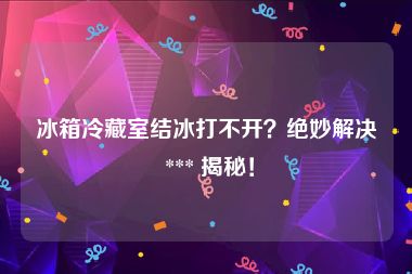 冰箱冷藏室结冰打不开？绝妙解决 *** 揭秘！