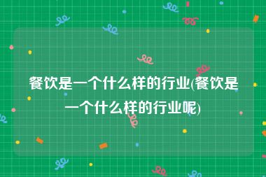 餐饮是一个什么样的行业(餐饮是一个什么样的行业呢)