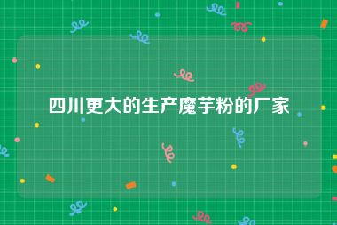 四川更大的生产魔芋粉的厂家