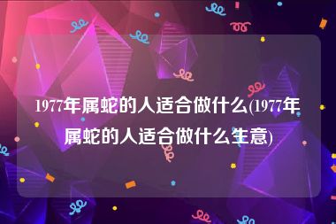 1977年属蛇的人适合做什么(1977年属蛇的人适合做什么生意)