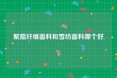 聚酯纤维面料和雪纺面料哪个好
