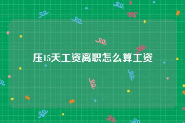 压15天工资离职怎么算工资