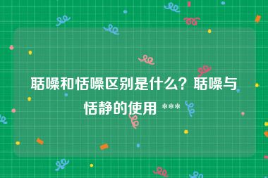 聒噪和恬噪区别是什么？聒噪与恬静的使用 *** 