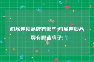 甜品连锁品牌有哪些(甜品连锁品牌有哪些牌子)