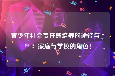 青少年社会责任感培养的途径与 *** ：家庭与学校的角色！