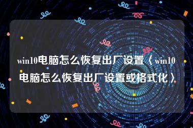 win10电脑怎么恢复出厂设置〈win10电脑怎么恢复出厂设置或格式化〉