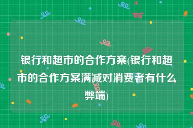 银行和超市的合作方案(银行和超市的合作方案满减对消费者有什么弊端)
