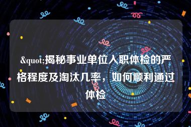 "揭秘事业单位入职体检的严格程度及淘汰几率，如何顺利通过体检