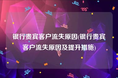 银行贵宾客户流失原因(银行贵宾客户流失原因及提升措施)