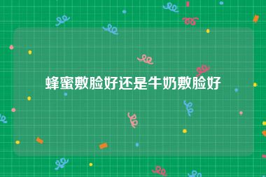 蜂蜜敷脸好还是牛奶敷脸好