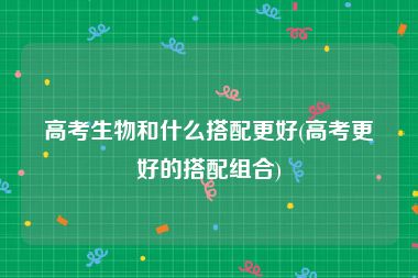 高考生物和什么搭配更好(高考更好的搭配组合)