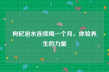 枸杞泡水连续喝一个月，体验养生的力量