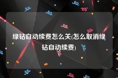 绿钻自动续费怎么关(怎么取消绿钻自动续费)