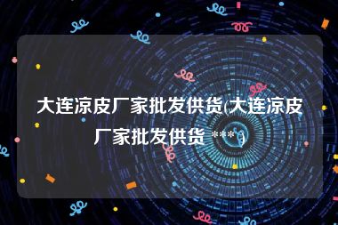 大连凉皮厂家批发供货(大连凉皮厂家批发供货 *** )