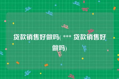 贷款销售好做吗( *** 贷款销售好做吗)