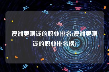 澳洲更赚钱的职业排名(澳洲更赚钱的职业排名榜)