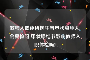 教师入职体检医生写甲状腺肿大,会复检吗 甲状腺结节影响教师入职体检吗?
