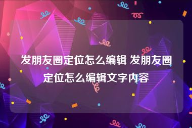 发朋友圈定位怎么编辑 发朋友圈定位怎么编辑文字内容