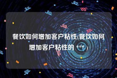 餐饮如何增加客户粘性(餐饮如何增加客户粘性的 *** )