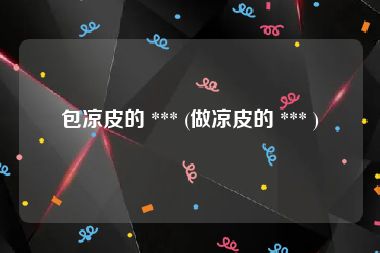 包凉皮的 *** (做凉皮的 *** )