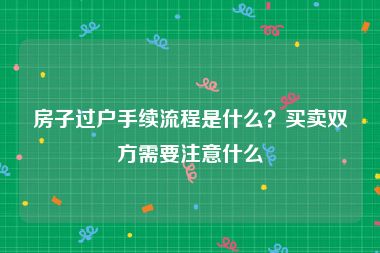 房子过户手续流程是什么？买卖双方需要注意什么