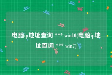 电脑ip地址查询 *** win10(电脑ip地址查询 *** win7)