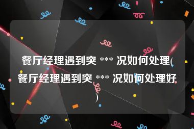 餐厅经理遇到突 *** 况如何处理(餐厅经理遇到突 *** 况如何处理好)