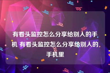 有看头监控怎么分享给别人的手机 有看头监控怎么分享给别人的手机里