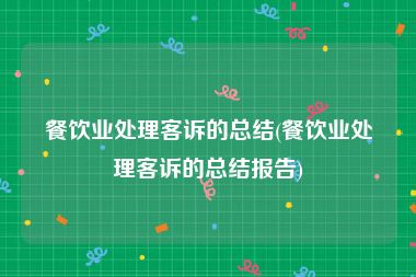 餐饮业处理客诉的总结(餐饮业处理客诉的总结报告)